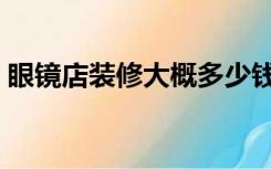 眼镜店装修大概多少钱（眼镜店该怎么装修）