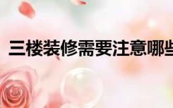 三楼装修需要注意哪些问题（3楼怎么装修）