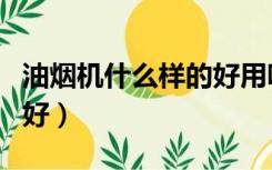 油烟机什么样的好用吸力大（油烟机什么样的好）