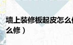 墙上装修板起皮怎么修补（墙上装修板起皮怎么修）