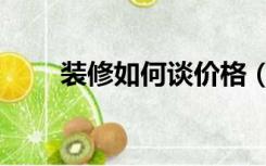 装修如何谈价格（装修怎么谈价钱）
