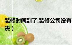 装修时间到了,装修公司没有装好怎么办（装修没时间怎么解决）