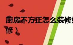 厨房不方正怎么装修好看（厨房不方正怎么装修）