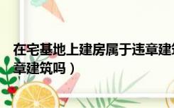 在宅基地上建房属于违章建筑吗吗（在宅基地上建房属于违章建筑吗）
