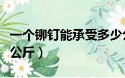 一个铆钉能承受多少公斤（炮钉可以承受多少公斤）