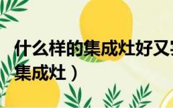 什么样的集成灶好又实用（如何选择一款好的集成灶）