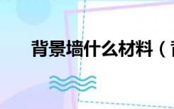 背景墙什么材料（背景墙材料有哪些）