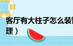 客厅有大柱子怎么装饰（装修客厅柱子怎么处理）