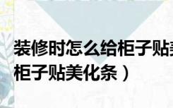 装修时怎么给柜子贴美化条贴（装修时怎么给柜子贴美化条）