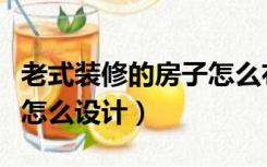 老式装修的房子怎么布置好看（老式房子装修怎么设计）