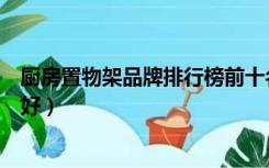 厨房置物架品牌排行榜前十名（厨房壁挂式置物架哪个品牌好）