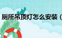 厕所吊顶灯怎么安装（厕所照明灯怎么安装）
