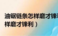 油锯链条怎样磨才锋利磨多少度（油锯链条怎样磨才锋利）