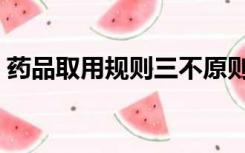 药品取用规则三不原则（药品取用三不原则）