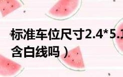 标准车位尺寸2.4*5.1（标准车位尺寸2.4*5.3含白线吗）