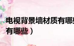 电视背景墙材质有哪些区别（电视背景墙材质有哪些）