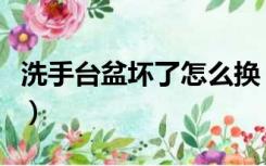 洗手台盆坏了怎么换（洗脸台盆坏了怎么更换）