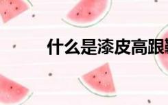 什么是漆皮高跟鞋（什么是漆皮）