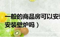 一般的商品房可以安装壁炉吗（普通住宅可以安装壁炉吗）