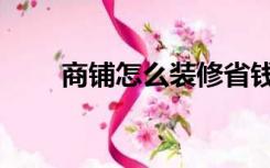 商铺怎么装修省钱（商铺怎么装修）