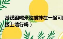 基膜跟糯米胶搅拌在一起可以贴壁纸吗（不涂基膜糯米胶直接上墙行吗）