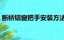 断桥铝窗把手安装方法（断桥窗把手怎么装）