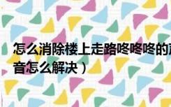 怎么消除楼上走路咚咚咚的声音音响（楼上走路咚咚咚的声音怎么解决）
