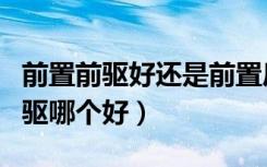 前置前驱好还是前置后驱（前置前驱和前置后驱哪个好）