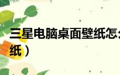 三星电脑桌面壁纸怎么更换（三星电脑桌面壁纸）