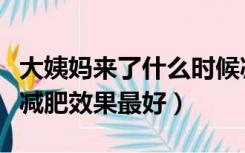 大姨妈来了什么时候减肥效果最好（什么时候减肥效果最好）