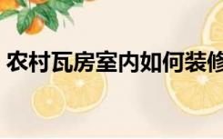 农村瓦房室内如何装修（农村瓦房怎么装修）