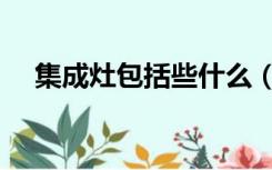 集成灶包括些什么（集成灶都包括什么）