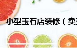 小型玉石店装修（卖玉石的店面怎么装修）