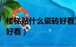 楼梯贴什么瓷砖好看又实惠（楼梯贴什么瓷砖好看）