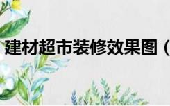建材超市装修效果图（超市装修材料怎么选）