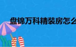 盘锦万科精装房怎么样（精装房怎么样）