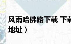 风雨哈佛路下载 下载（风雨哈佛路迅雷下载地址）