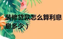 装修贷款怎么算利息（装修贷款怎么申请，利息多少）