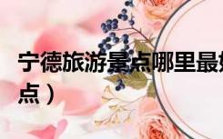 宁德旅游景点哪里最好玩的地方（宁德旅游景点）