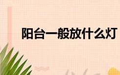 阳台一般放什么灯（阳台需要装灯吗）