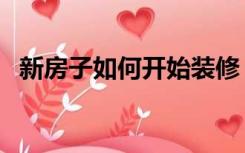 新房子如何开始装修（房子怎么开始装修）