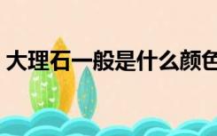 大理石一般是什么颜色（大理石有哪些颜色）