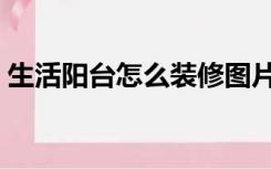 生活阳台怎么装修图片（生活阳台怎么装修）