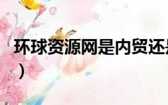 环球资源网是内贸还是外贸（环球资源外贸网）