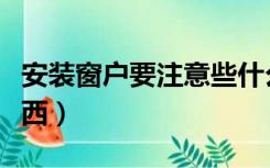 安装窗户要注意些什么（装窗户要注意什么东西）