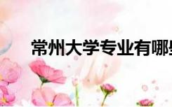 常州大学专业有哪些（常州大学专业）