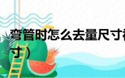 弯管时怎么去量尺寸视频（弯管时怎么去量尺寸）