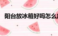 阳台放冰箱好吗怎么放（阳台放冰箱好吗）