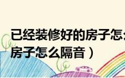 已经装修好的房子怎么隔音呢（已经装修好的房子怎么隔音）