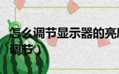 怎么调节显示器的亮度（如何调节显示器亮度调节）